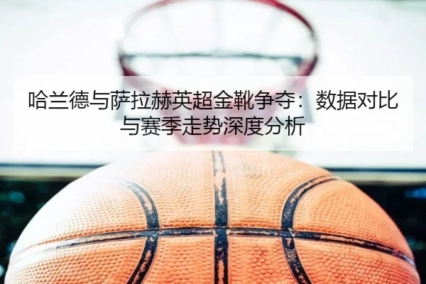 ha-lan-de-yu-sa-la-he-ying-chao-jin-xue-zheng-duo-shu-ju-dui-bi-yu-sai-ji-zou-shi-shen-du-fen-xi-3-412.jpg