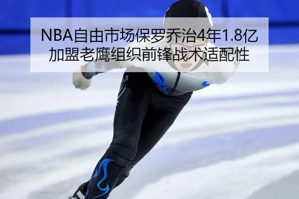 NBA自由市场保罗乔治4年1.8亿加盟老鹰组织前锋战术适配性