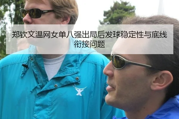 郑钦文温网女单八强出局后发球稳定性与底线衔接问题